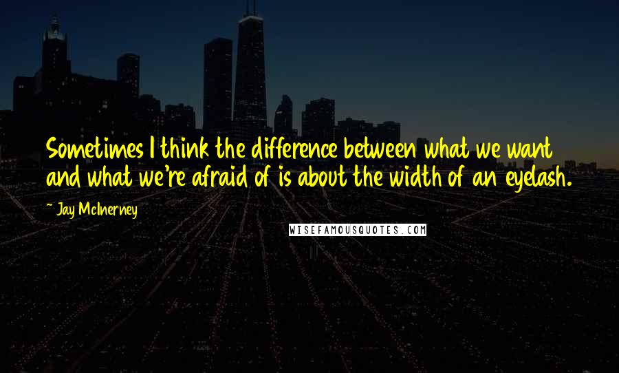 Jay McInerney Quotes: Sometimes I think the difference between what we want and what we're afraid of is about the width of an eyelash.