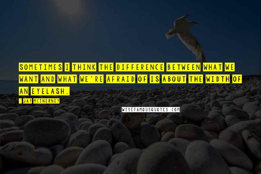 Jay McInerney Quotes: Sometimes I think the difference between what we want and what we're afraid of is about the width of an eyelash.