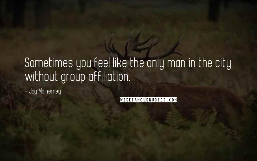 Jay McInerney Quotes: Sometimes you feel like the only man in the city without group affiliation.