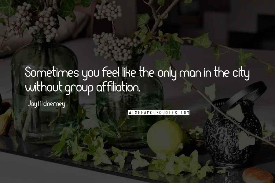 Jay McInerney Quotes: Sometimes you feel like the only man in the city without group affiliation.