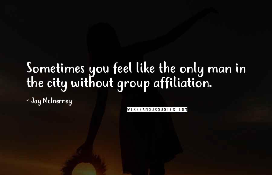 Jay McInerney Quotes: Sometimes you feel like the only man in the city without group affiliation.
