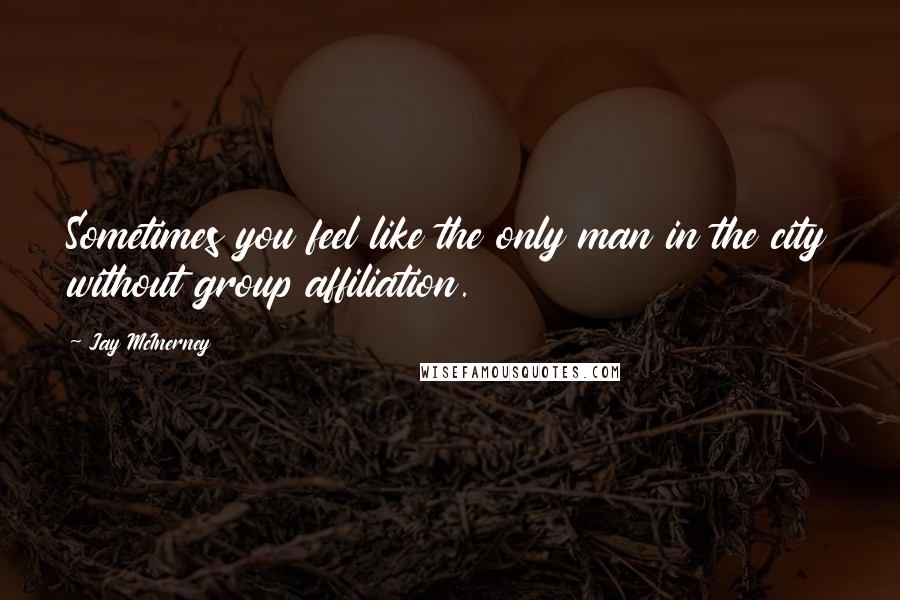 Jay McInerney Quotes: Sometimes you feel like the only man in the city without group affiliation.