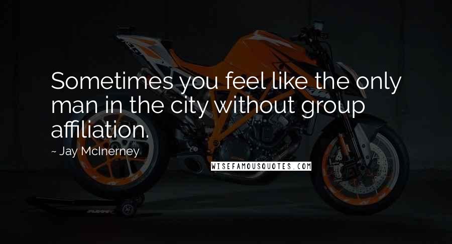 Jay McInerney Quotes: Sometimes you feel like the only man in the city without group affiliation.