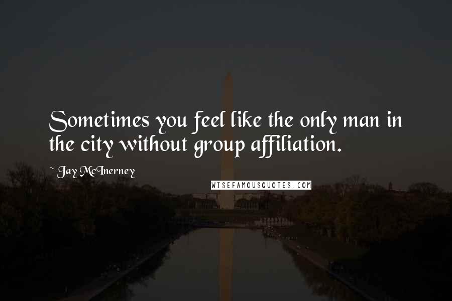 Jay McInerney Quotes: Sometimes you feel like the only man in the city without group affiliation.