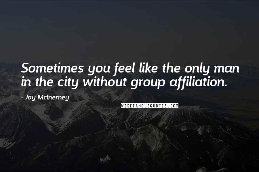 Jay McInerney Quotes: Sometimes you feel like the only man in the city without group affiliation.