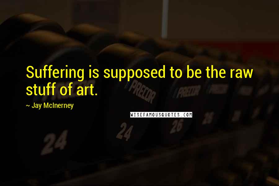 Jay McInerney Quotes: Suffering is supposed to be the raw stuff of art.