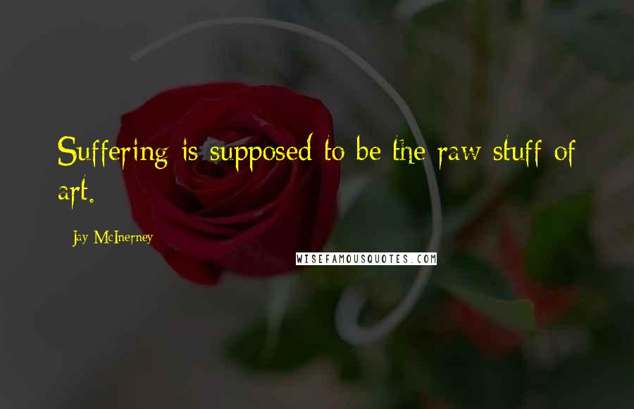 Jay McInerney Quotes: Suffering is supposed to be the raw stuff of art.