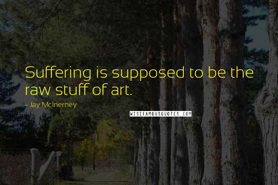 Jay McInerney Quotes: Suffering is supposed to be the raw stuff of art.