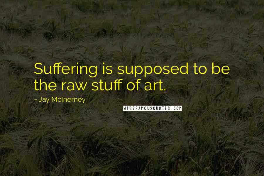 Jay McInerney Quotes: Suffering is supposed to be the raw stuff of art.