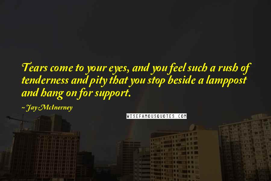 Jay McInerney Quotes: Tears come to your eyes, and you feel such a rush of tenderness and pity that you stop beside a lamppost and hang on for support.