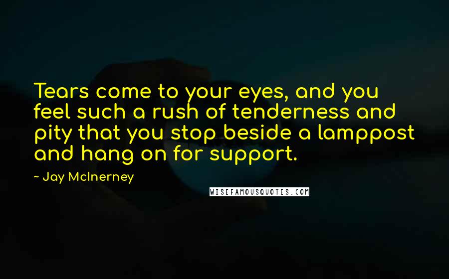 Jay McInerney Quotes: Tears come to your eyes, and you feel such a rush of tenderness and pity that you stop beside a lamppost and hang on for support.