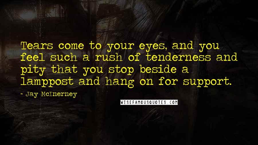 Jay McInerney Quotes: Tears come to your eyes, and you feel such a rush of tenderness and pity that you stop beside a lamppost and hang on for support.