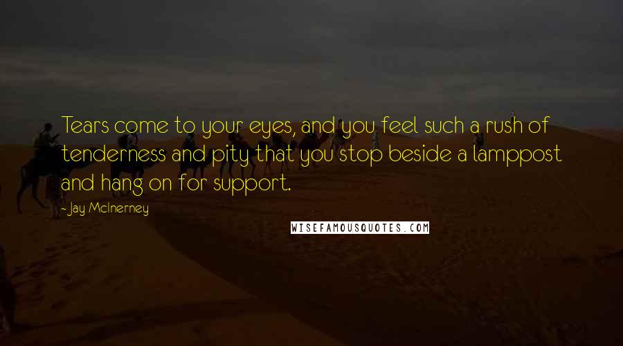 Jay McInerney Quotes: Tears come to your eyes, and you feel such a rush of tenderness and pity that you stop beside a lamppost and hang on for support.