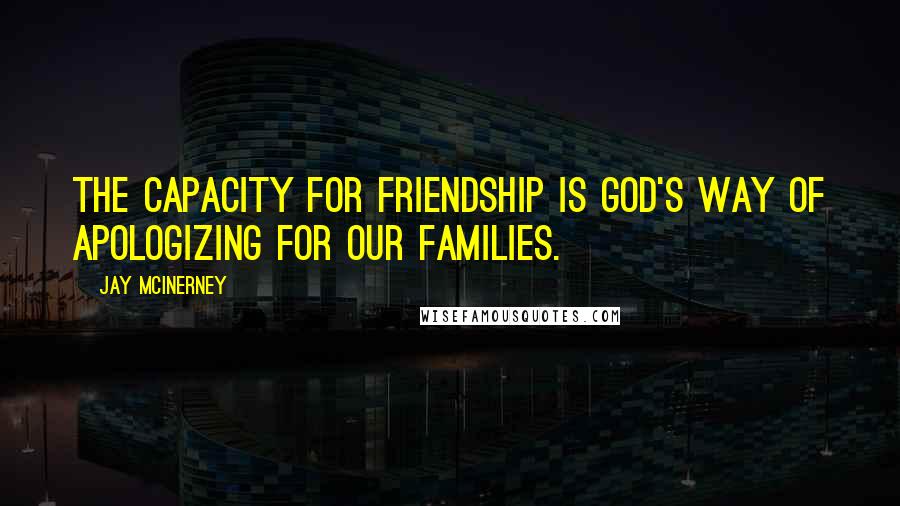 Jay McInerney Quotes: The capacity for friendship is God's way of apologizing for our families.