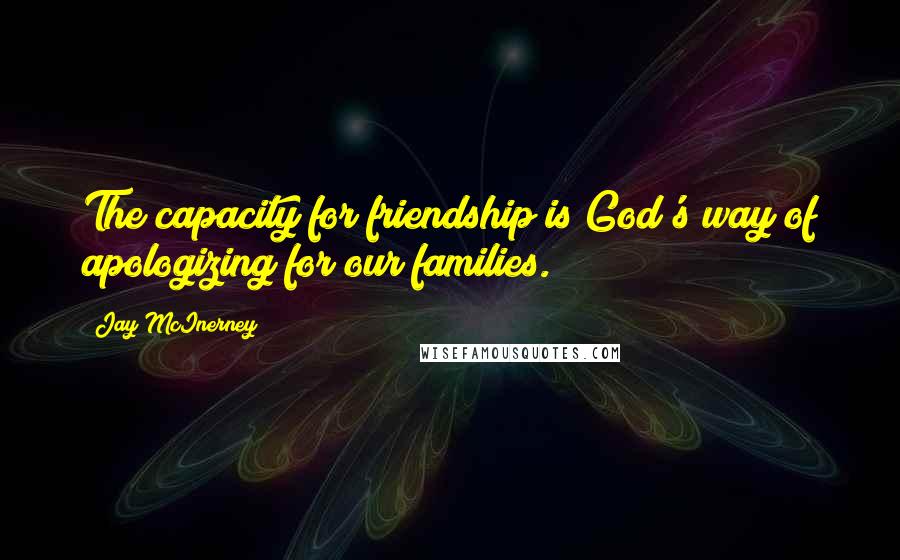 Jay McInerney Quotes: The capacity for friendship is God's way of apologizing for our families.