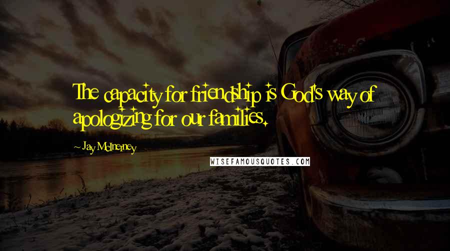 Jay McInerney Quotes: The capacity for friendship is God's way of apologizing for our families.
