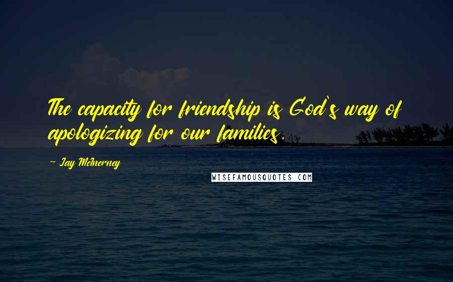 Jay McInerney Quotes: The capacity for friendship is God's way of apologizing for our families.
