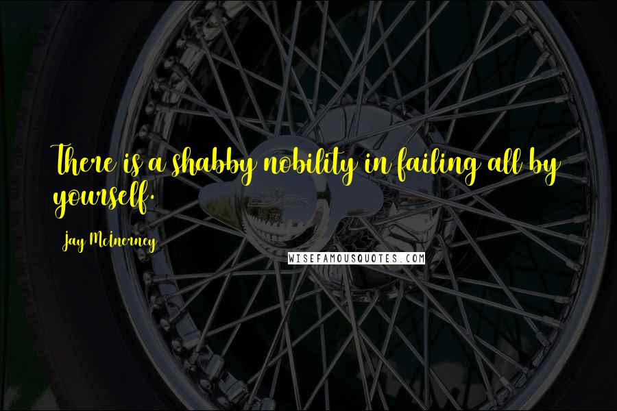 Jay McInerney Quotes: There is a shabby nobility in failing all by yourself.