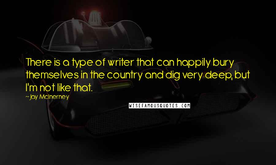 Jay McInerney Quotes: There is a type of writer that can happily bury themselves in the country and dig very deep, but I'm not like that.