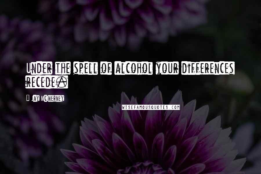 Jay McInerney Quotes: Under the spell of alcohol your differences recede.