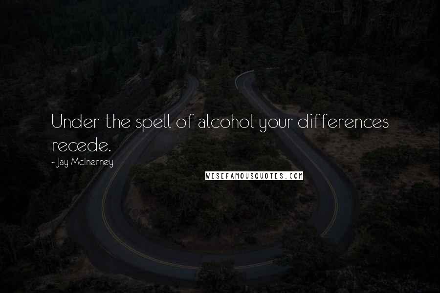 Jay McInerney Quotes: Under the spell of alcohol your differences recede.