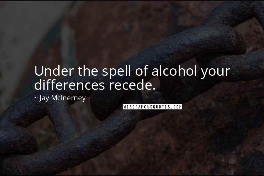Jay McInerney Quotes: Under the spell of alcohol your differences recede.