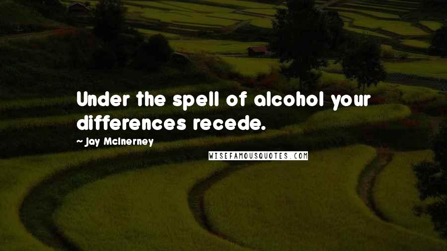 Jay McInerney Quotes: Under the spell of alcohol your differences recede.