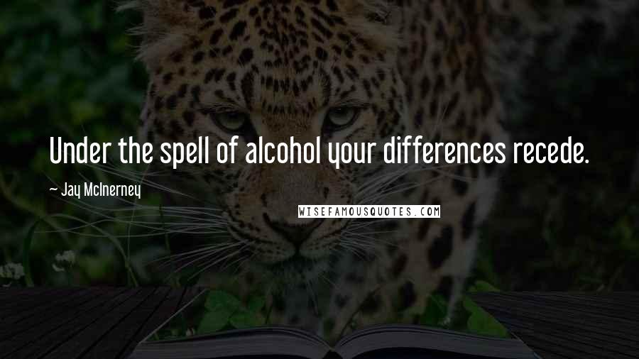 Jay McInerney Quotes: Under the spell of alcohol your differences recede.