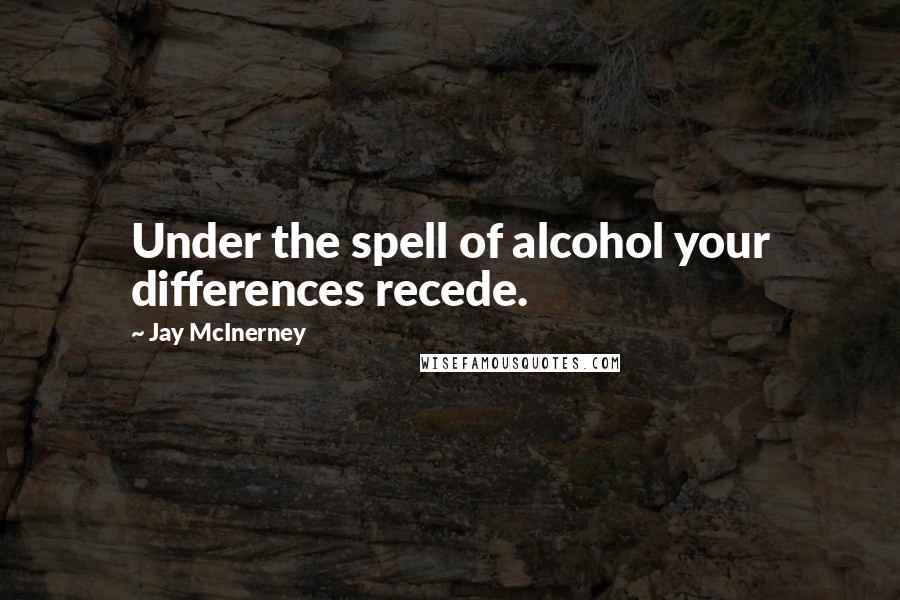 Jay McInerney Quotes: Under the spell of alcohol your differences recede.