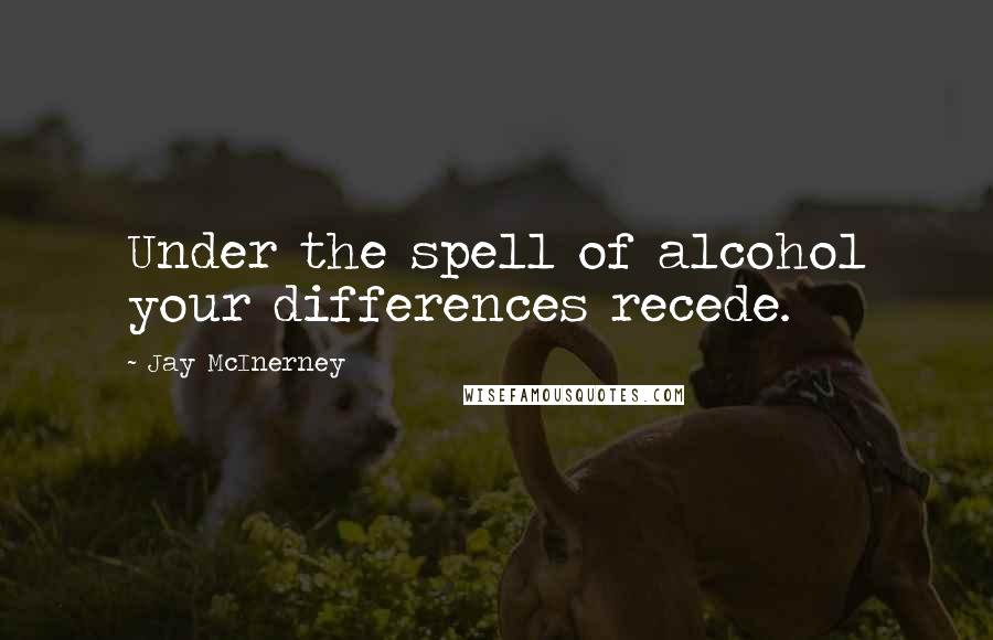 Jay McInerney Quotes: Under the spell of alcohol your differences recede.