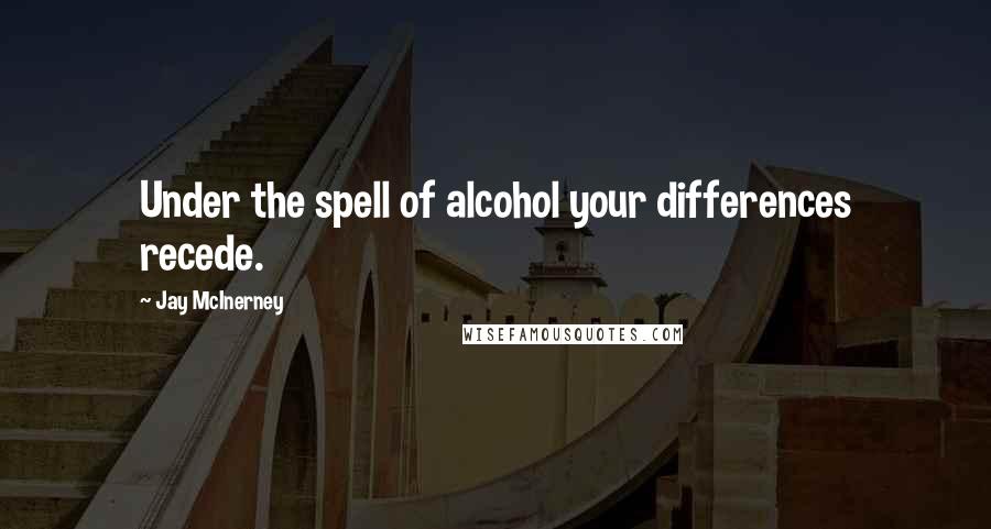 Jay McInerney Quotes: Under the spell of alcohol your differences recede.