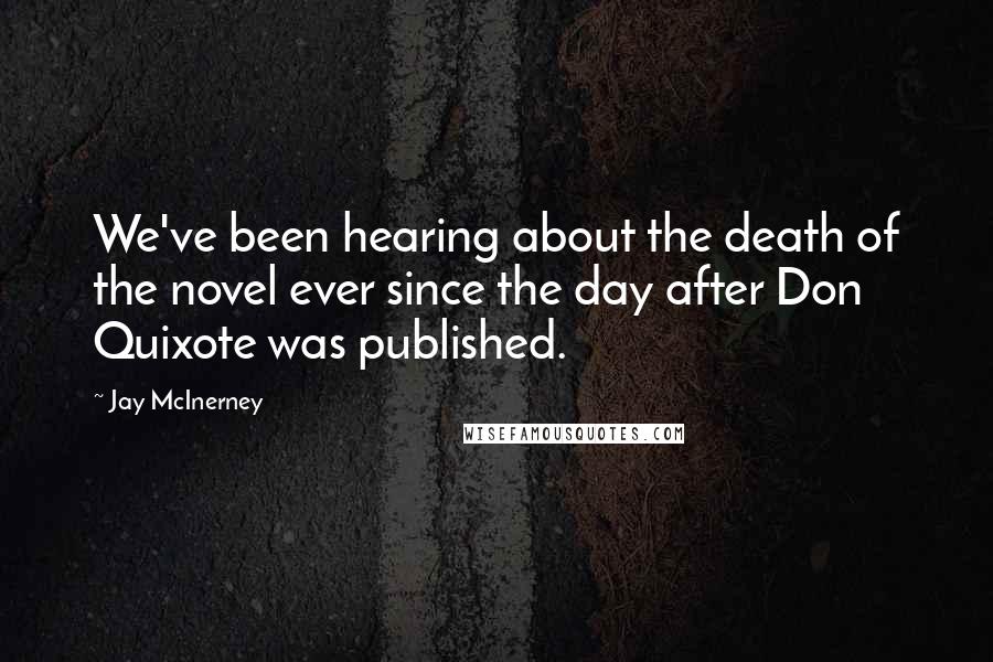 Jay McInerney Quotes: We've been hearing about the death of the novel ever since the day after Don Quixote was published.