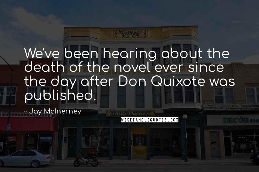 Jay McInerney Quotes: We've been hearing about the death of the novel ever since the day after Don Quixote was published.