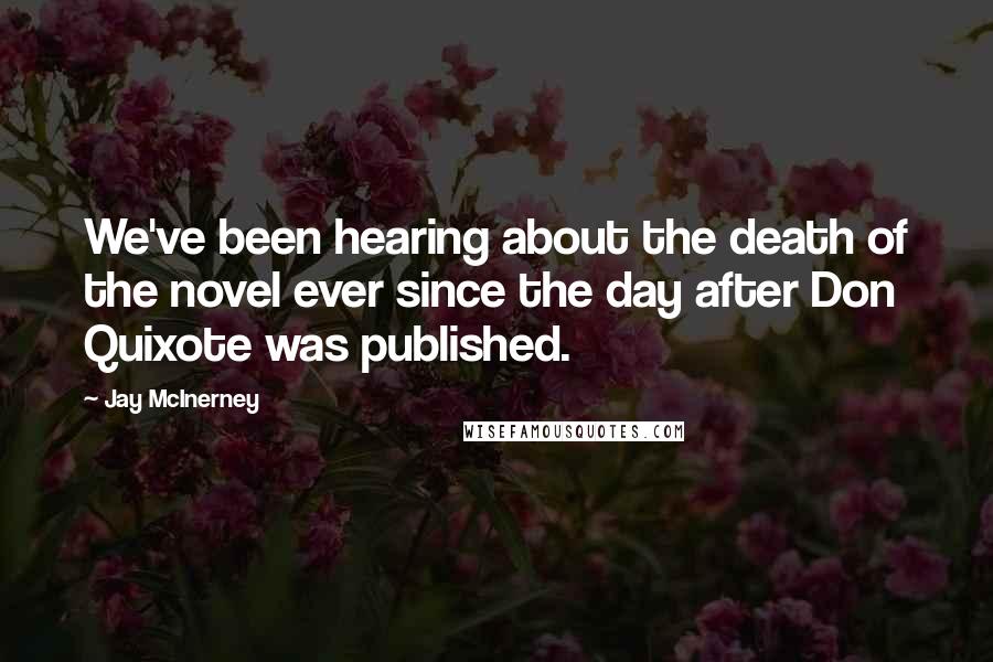 Jay McInerney Quotes: We've been hearing about the death of the novel ever since the day after Don Quixote was published.