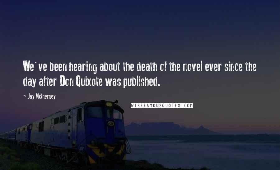 Jay McInerney Quotes: We've been hearing about the death of the novel ever since the day after Don Quixote was published.