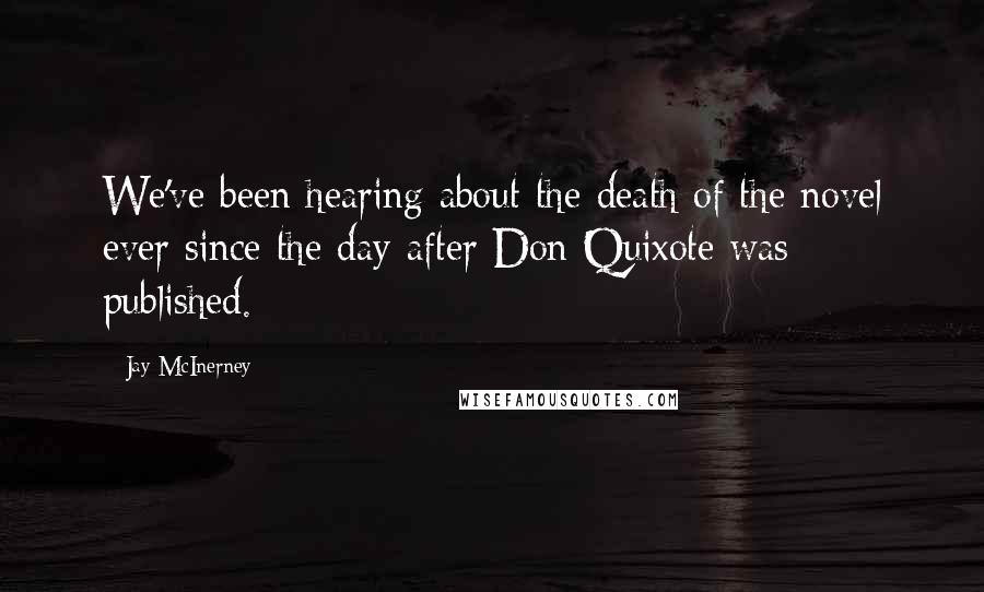 Jay McInerney Quotes: We've been hearing about the death of the novel ever since the day after Don Quixote was published.