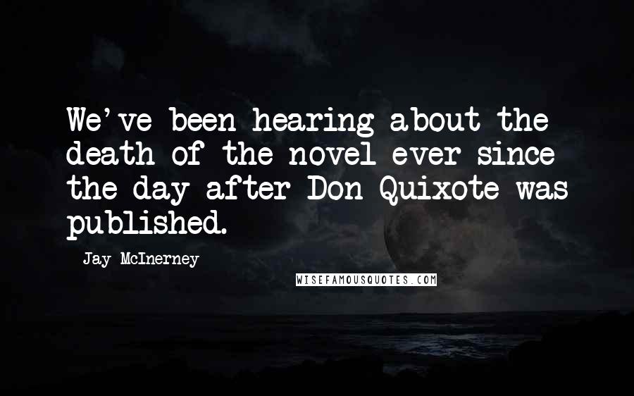 Jay McInerney Quotes: We've been hearing about the death of the novel ever since the day after Don Quixote was published.