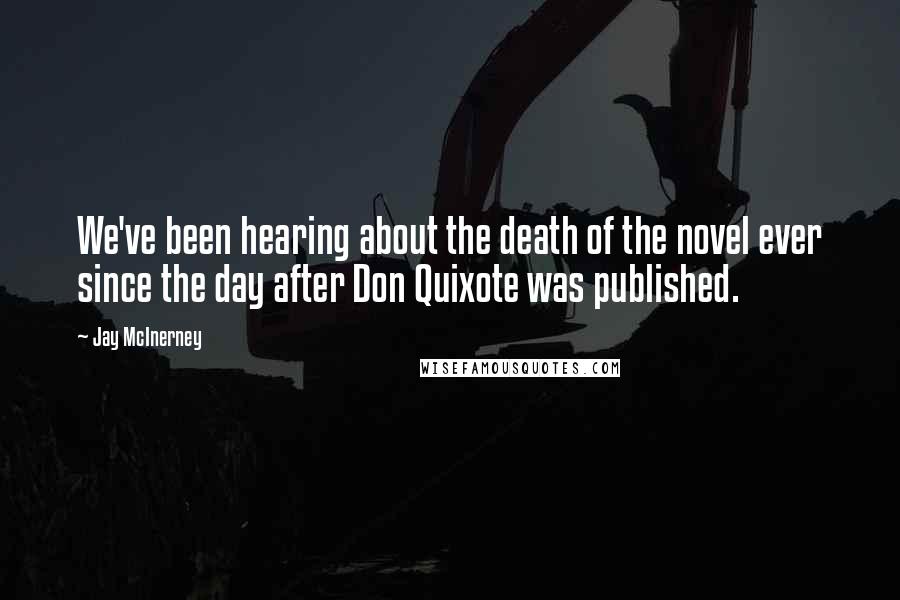 Jay McInerney Quotes: We've been hearing about the death of the novel ever since the day after Don Quixote was published.