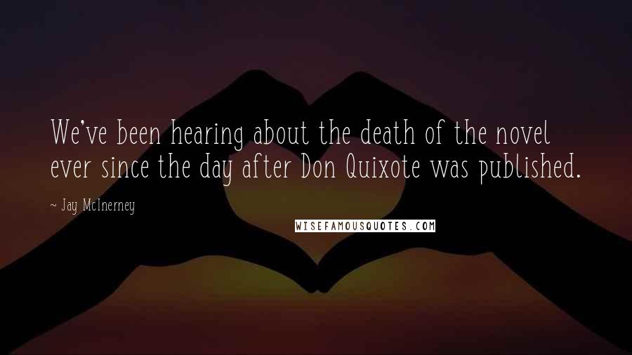 Jay McInerney Quotes: We've been hearing about the death of the novel ever since the day after Don Quixote was published.