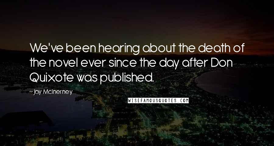 Jay McInerney Quotes: We've been hearing about the death of the novel ever since the day after Don Quixote was published.