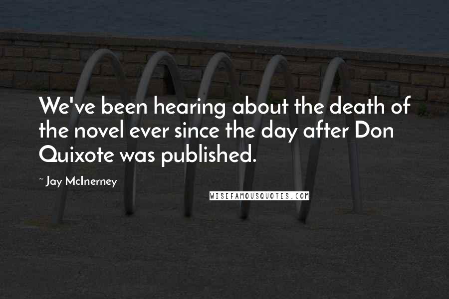 Jay McInerney Quotes: We've been hearing about the death of the novel ever since the day after Don Quixote was published.