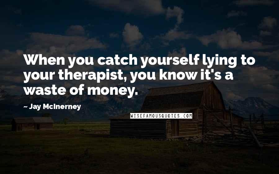 Jay McInerney Quotes: When you catch yourself lying to your therapist, you know it's a waste of money.