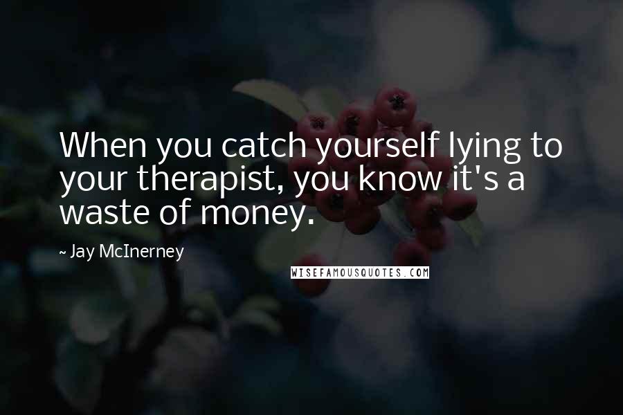 Jay McInerney Quotes: When you catch yourself lying to your therapist, you know it's a waste of money.