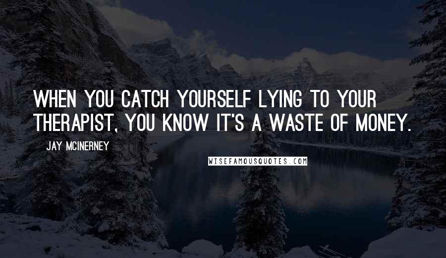 Jay McInerney Quotes: When you catch yourself lying to your therapist, you know it's a waste of money.