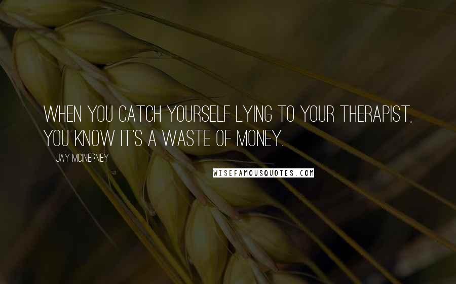 Jay McInerney Quotes: When you catch yourself lying to your therapist, you know it's a waste of money.