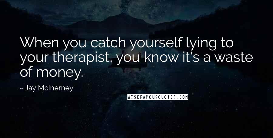 Jay McInerney Quotes: When you catch yourself lying to your therapist, you know it's a waste of money.