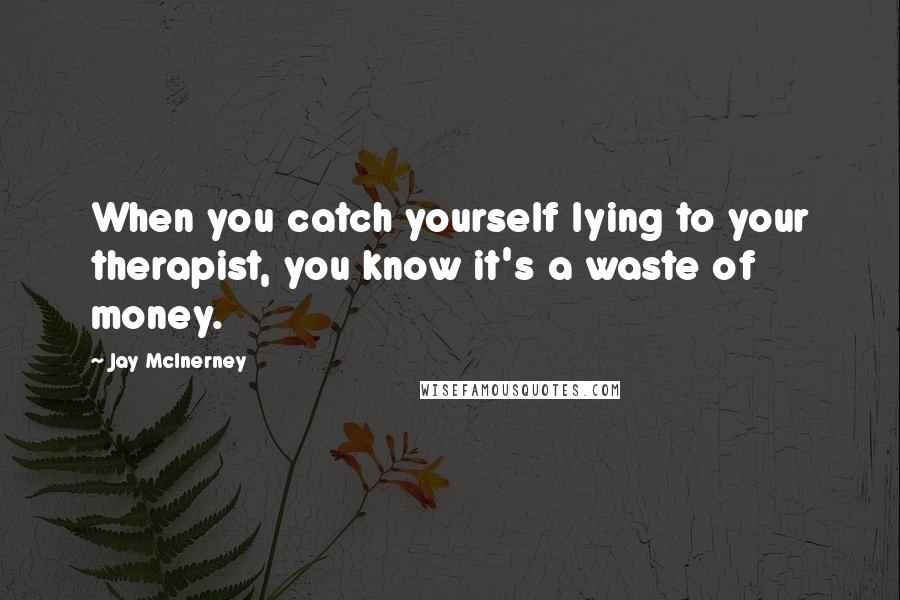 Jay McInerney Quotes: When you catch yourself lying to your therapist, you know it's a waste of money.