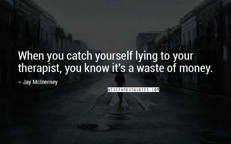 Jay McInerney Quotes: When you catch yourself lying to your therapist, you know it's a waste of money.