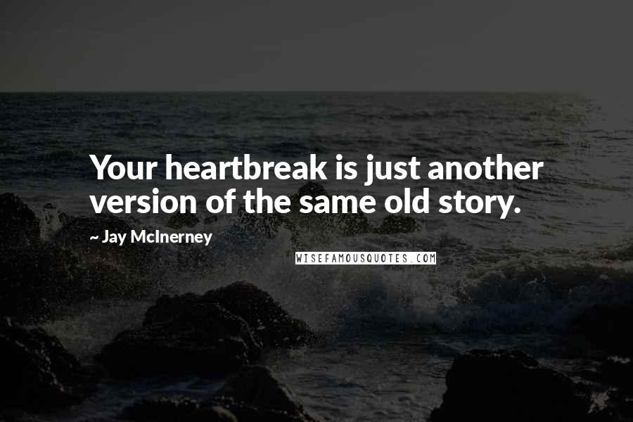 Jay McInerney Quotes: Your heartbreak is just another version of the same old story.