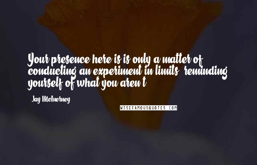 Jay McInerney Quotes: Your presence here is is only a matter of conducting an experiment in limits, reminding yourself of what you aren't.